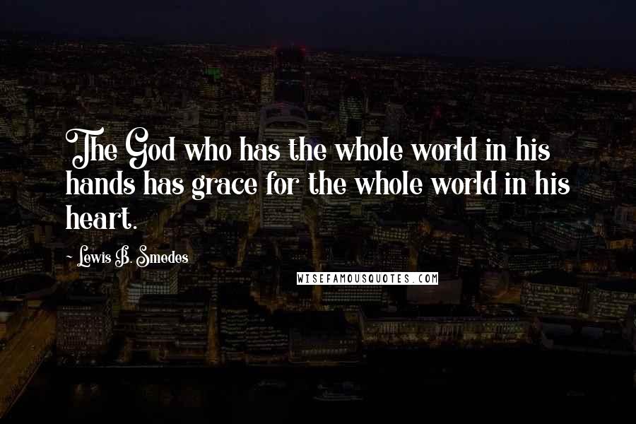 Lewis B. Smedes Quotes: The God who has the whole world in his hands has grace for the whole world in his heart.