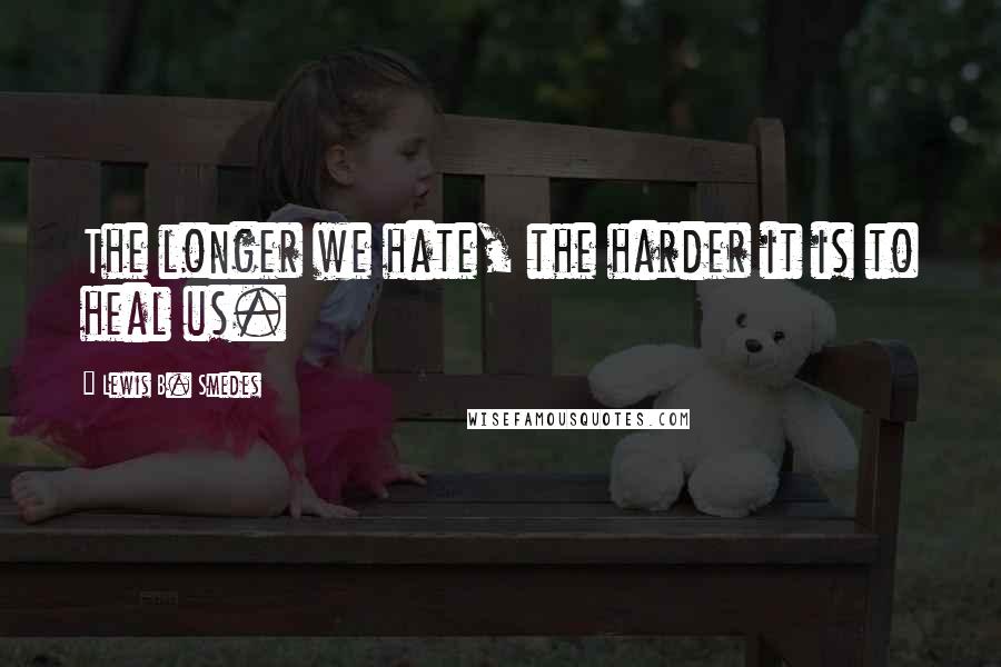 Lewis B. Smedes Quotes: The longer we hate, the harder it is to heal us.