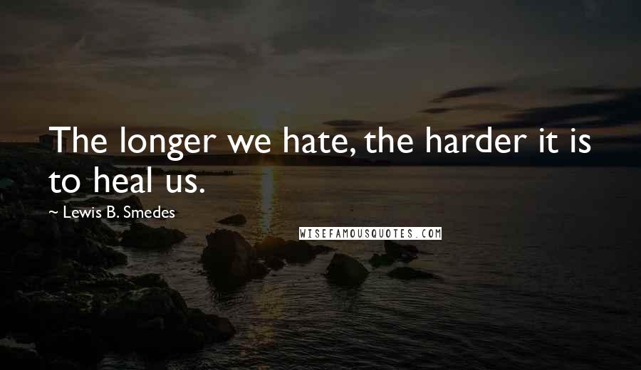Lewis B. Smedes Quotes: The longer we hate, the harder it is to heal us.