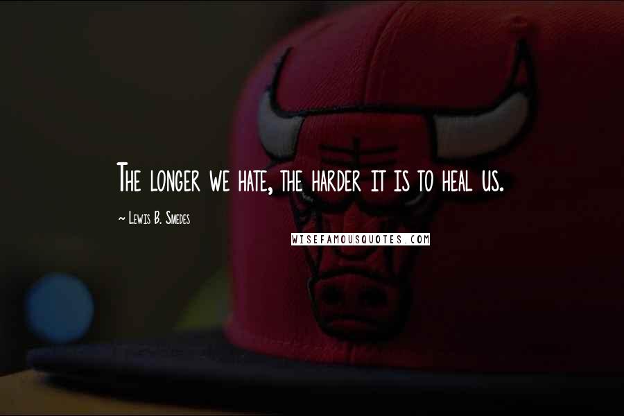 Lewis B. Smedes Quotes: The longer we hate, the harder it is to heal us.