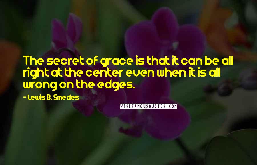 Lewis B. Smedes Quotes: The secret of grace is that it can be all right at the center even when it is all wrong on the edges.