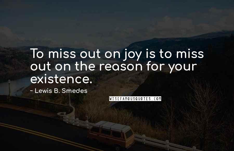 Lewis B. Smedes Quotes: To miss out on joy is to miss out on the reason for your existence.