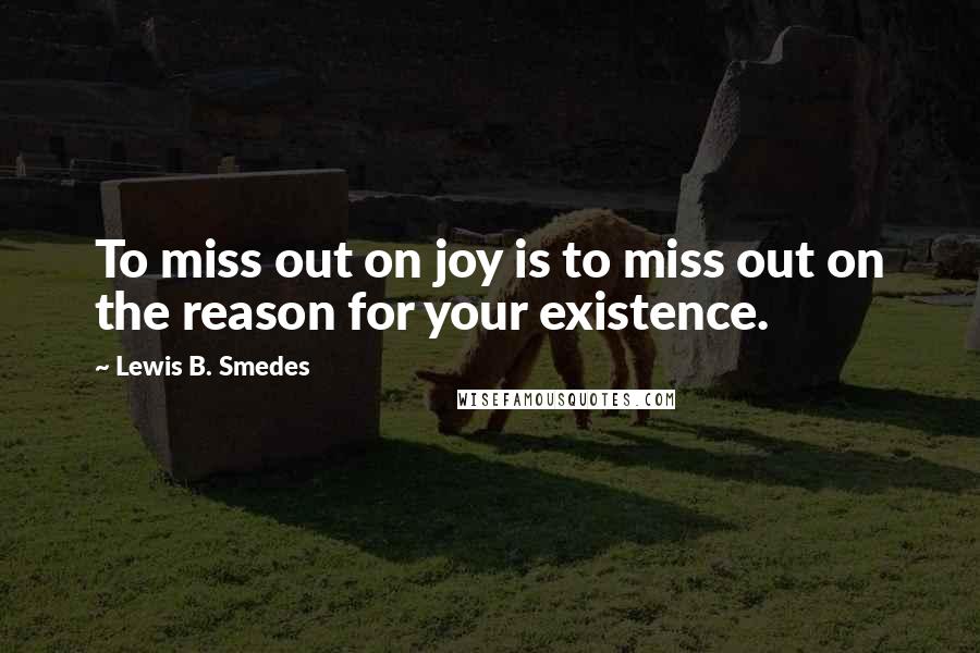 Lewis B. Smedes Quotes: To miss out on joy is to miss out on the reason for your existence.