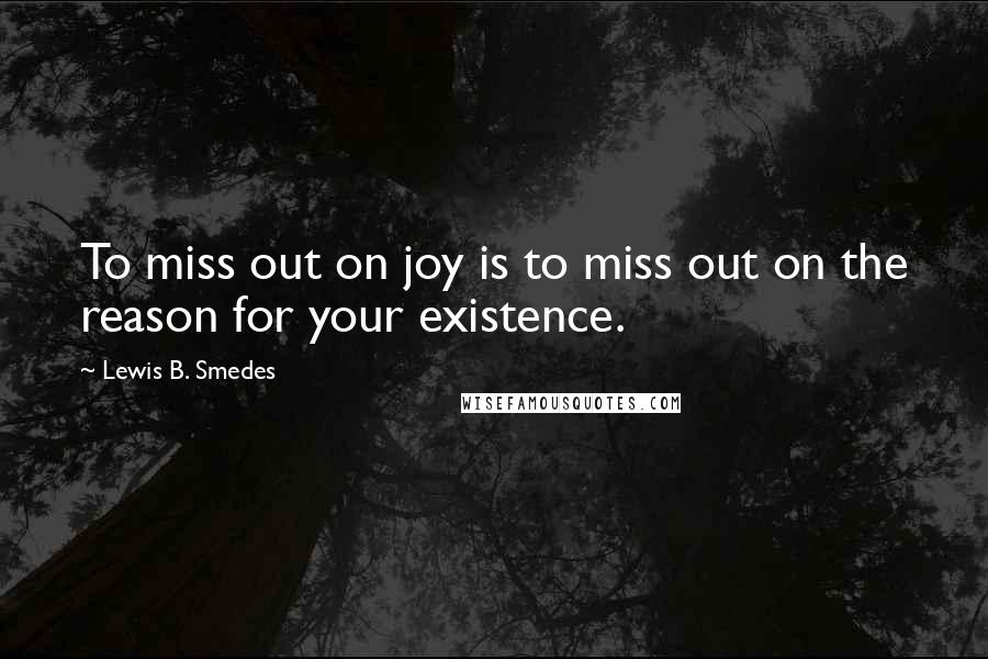 Lewis B. Smedes Quotes: To miss out on joy is to miss out on the reason for your existence.
