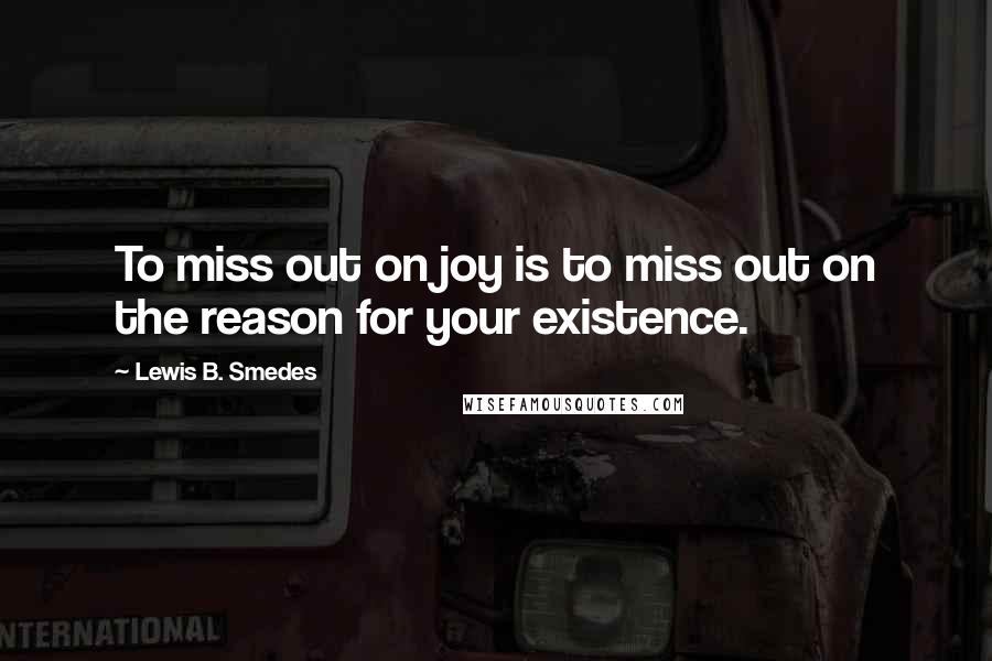 Lewis B. Smedes Quotes: To miss out on joy is to miss out on the reason for your existence.