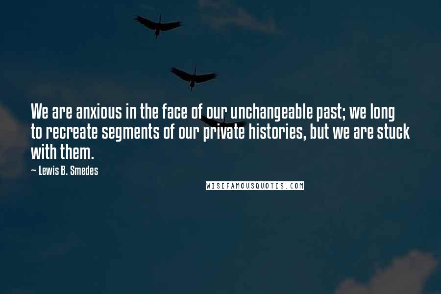 Lewis B. Smedes Quotes: We are anxious in the face of our unchangeable past; we long to recreate segments of our private histories, but we are stuck with them.