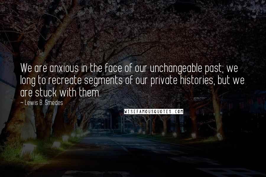 Lewis B. Smedes Quotes: We are anxious in the face of our unchangeable past; we long to recreate segments of our private histories, but we are stuck with them.