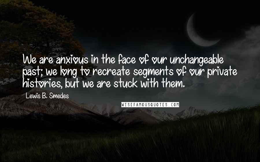 Lewis B. Smedes Quotes: We are anxious in the face of our unchangeable past; we long to recreate segments of our private histories, but we are stuck with them.