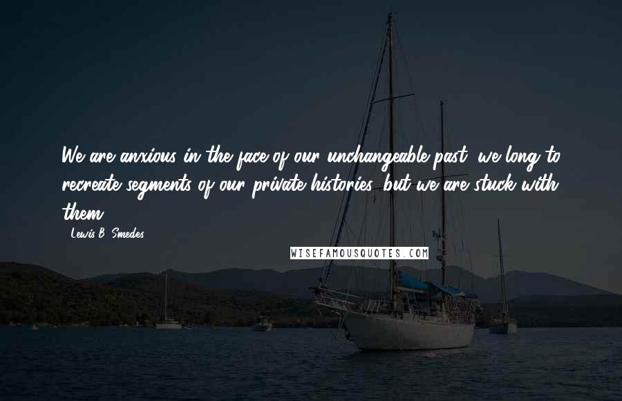 Lewis B. Smedes Quotes: We are anxious in the face of our unchangeable past; we long to recreate segments of our private histories, but we are stuck with them.