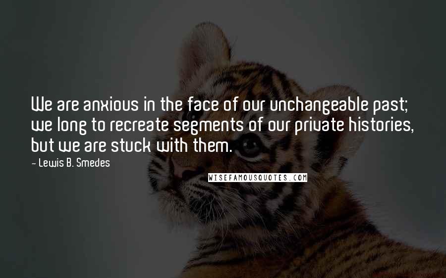 Lewis B. Smedes Quotes: We are anxious in the face of our unchangeable past; we long to recreate segments of our private histories, but we are stuck with them.