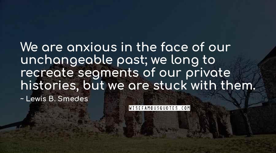 Lewis B. Smedes Quotes: We are anxious in the face of our unchangeable past; we long to recreate segments of our private histories, but we are stuck with them.