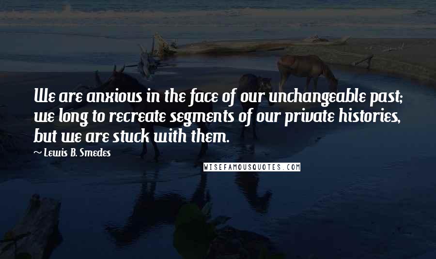 Lewis B. Smedes Quotes: We are anxious in the face of our unchangeable past; we long to recreate segments of our private histories, but we are stuck with them.