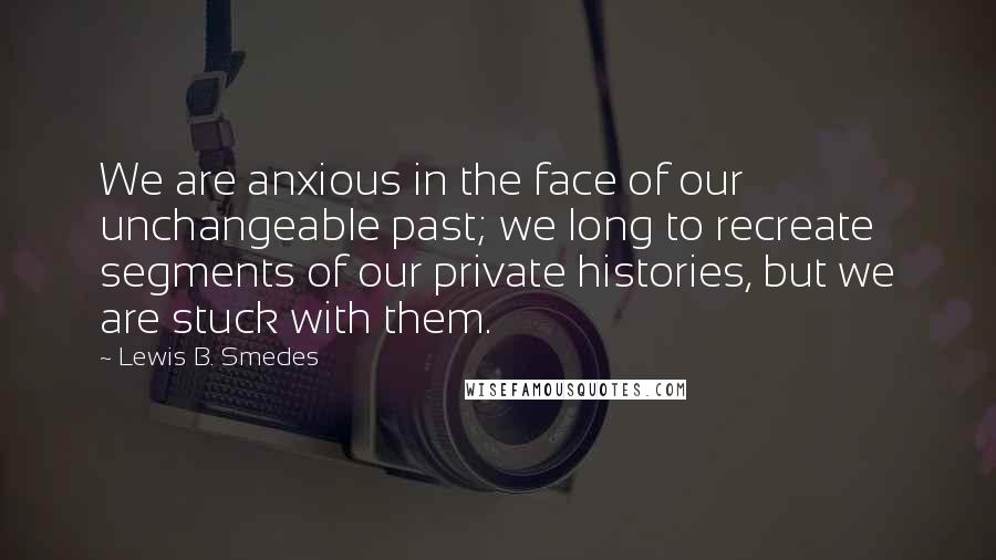 Lewis B. Smedes Quotes: We are anxious in the face of our unchangeable past; we long to recreate segments of our private histories, but we are stuck with them.