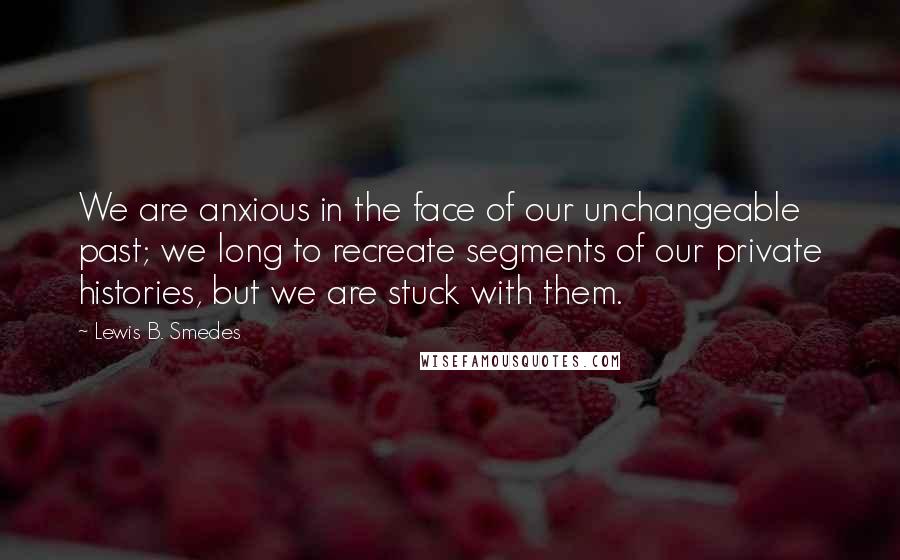 Lewis B. Smedes Quotes: We are anxious in the face of our unchangeable past; we long to recreate segments of our private histories, but we are stuck with them.