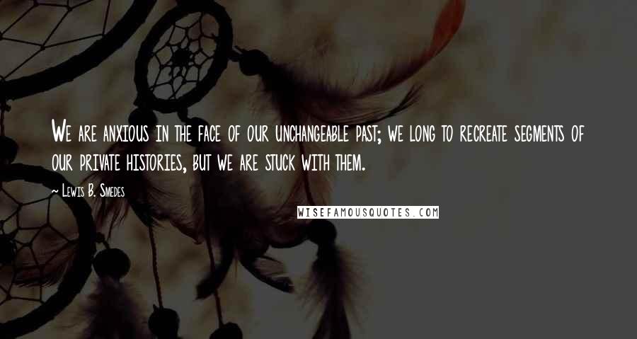 Lewis B. Smedes Quotes: We are anxious in the face of our unchangeable past; we long to recreate segments of our private histories, but we are stuck with them.