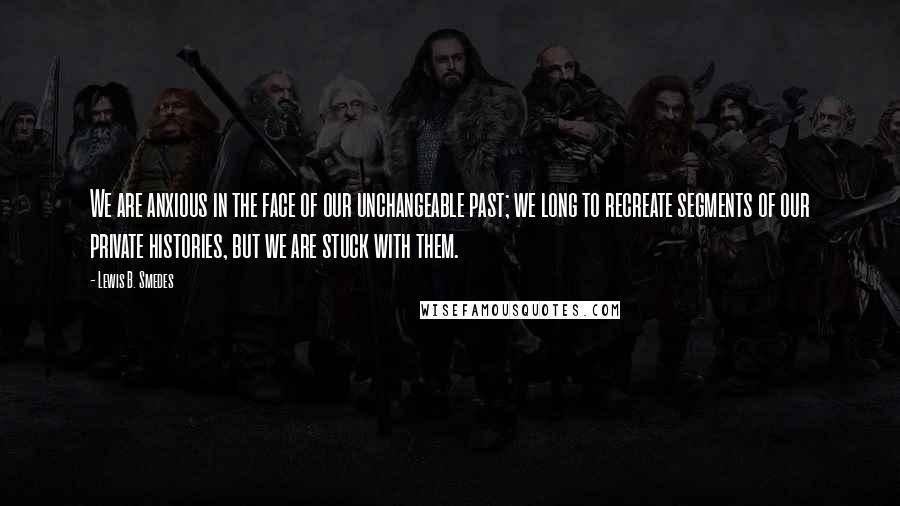 Lewis B. Smedes Quotes: We are anxious in the face of our unchangeable past; we long to recreate segments of our private histories, but we are stuck with them.