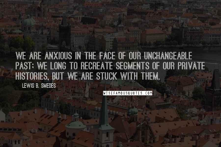 Lewis B. Smedes Quotes: We are anxious in the face of our unchangeable past; we long to recreate segments of our private histories, but we are stuck with them.