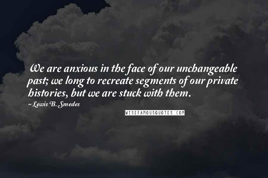 Lewis B. Smedes Quotes: We are anxious in the face of our unchangeable past; we long to recreate segments of our private histories, but we are stuck with them.