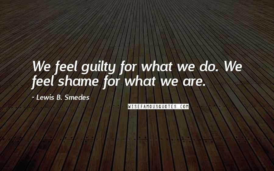 Lewis B. Smedes Quotes: We feel guilty for what we do. We feel shame for what we are.