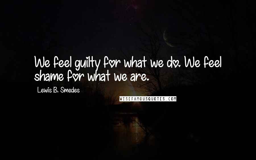 Lewis B. Smedes Quotes: We feel guilty for what we do. We feel shame for what we are.