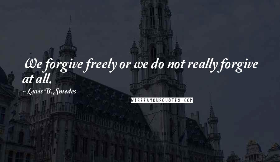 Lewis B. Smedes Quotes: We forgive freely or we do not really forgive at all.