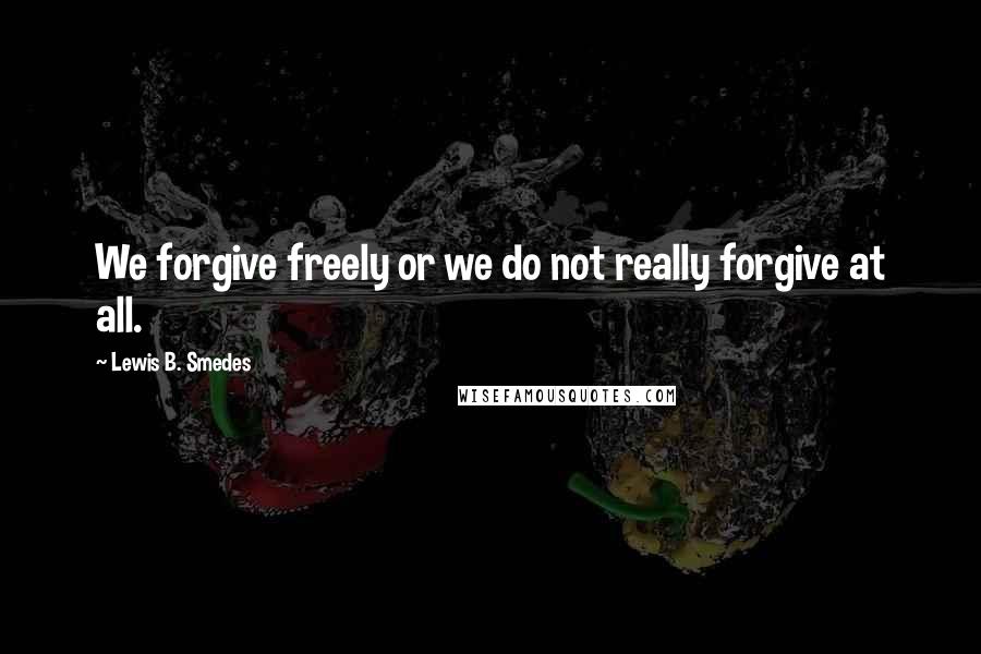 Lewis B. Smedes Quotes: We forgive freely or we do not really forgive at all.