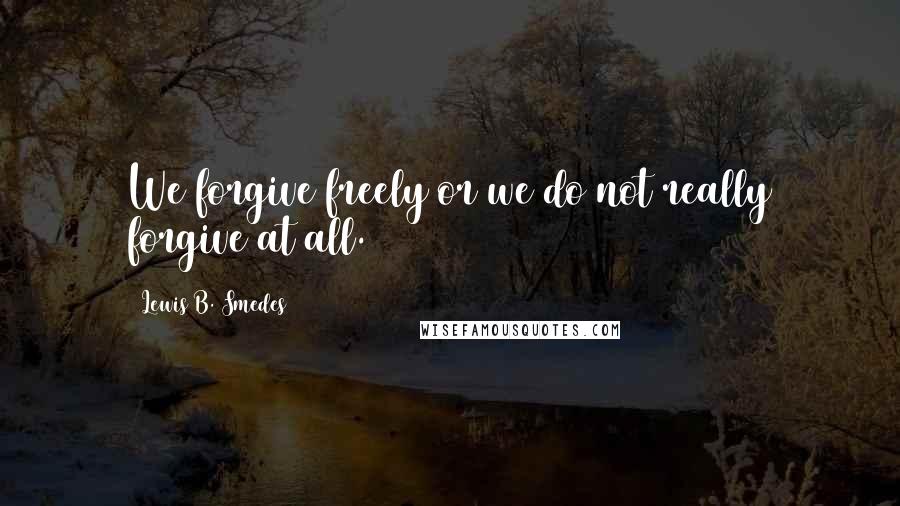 Lewis B. Smedes Quotes: We forgive freely or we do not really forgive at all.