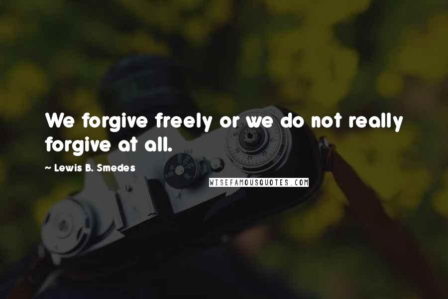 Lewis B. Smedes Quotes: We forgive freely or we do not really forgive at all.