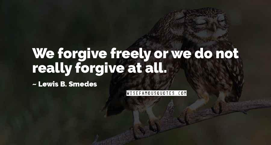 Lewis B. Smedes Quotes: We forgive freely or we do not really forgive at all.