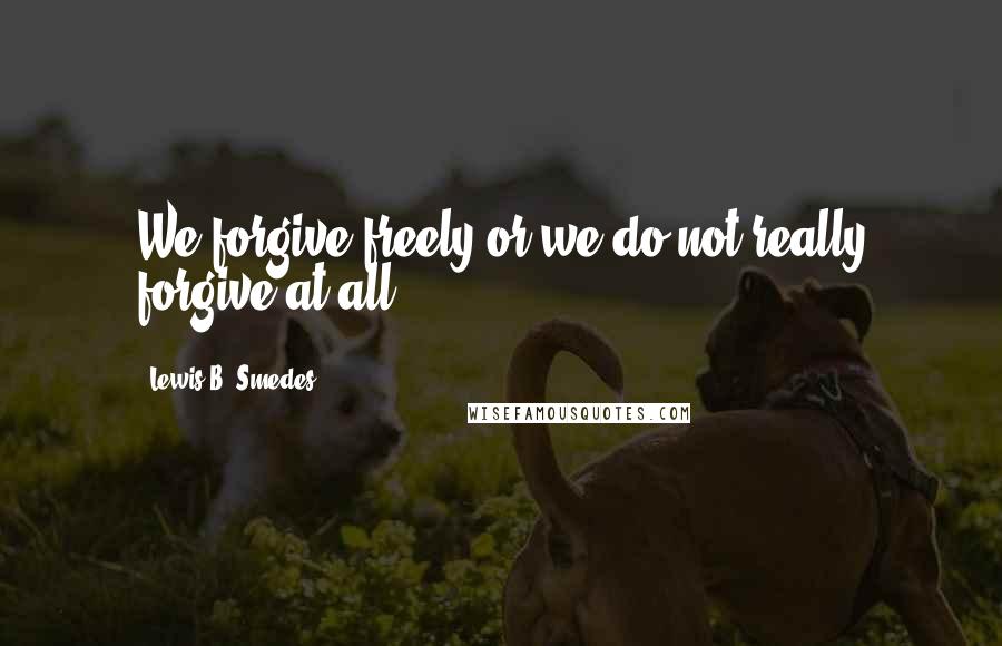 Lewis B. Smedes Quotes: We forgive freely or we do not really forgive at all.