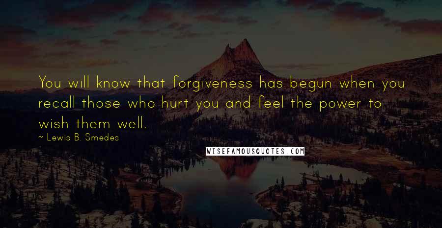 Lewis B. Smedes Quotes: You will know that forgiveness has begun when you recall those who hurt you and feel the power to wish them well.