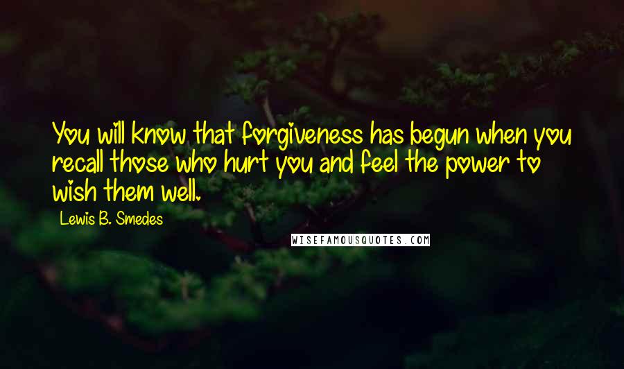 Lewis B. Smedes Quotes: You will know that forgiveness has begun when you recall those who hurt you and feel the power to wish them well.