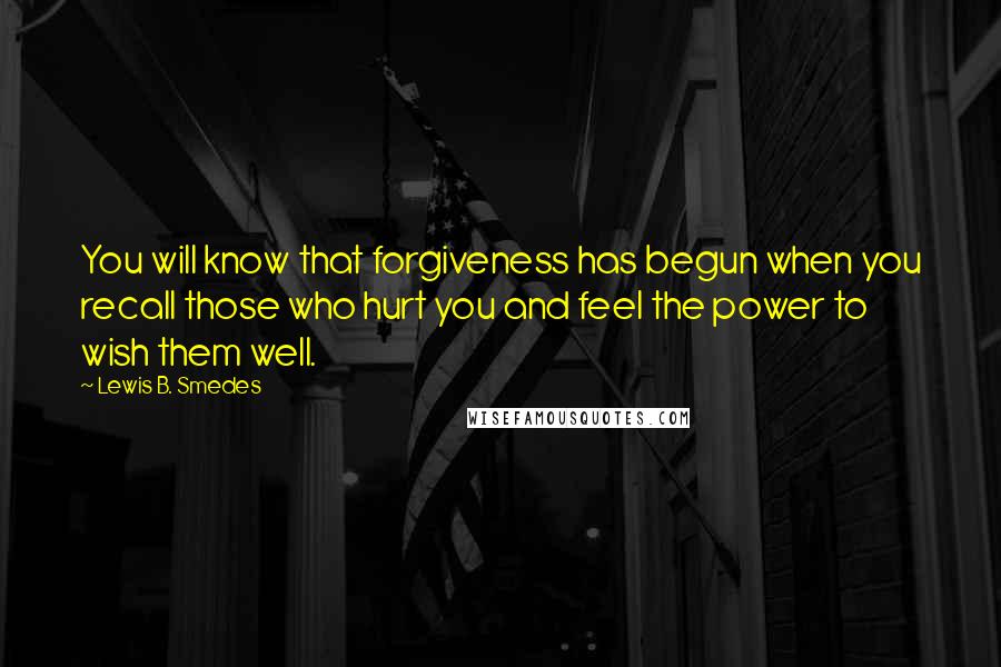 Lewis B. Smedes Quotes: You will know that forgiveness has begun when you recall those who hurt you and feel the power to wish them well.