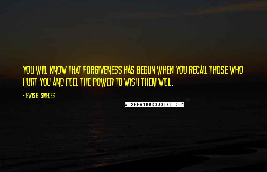 Lewis B. Smedes Quotes: You will know that forgiveness has begun when you recall those who hurt you and feel the power to wish them well.