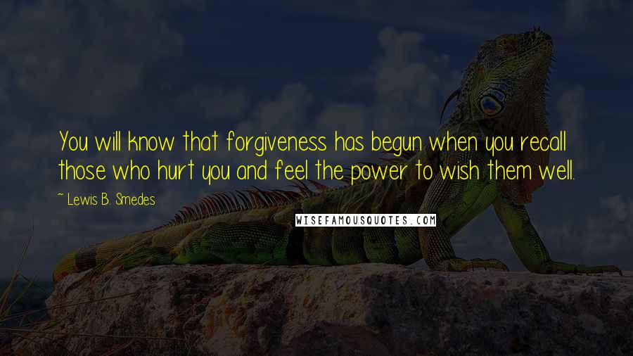 Lewis B. Smedes Quotes: You will know that forgiveness has begun when you recall those who hurt you and feel the power to wish them well.