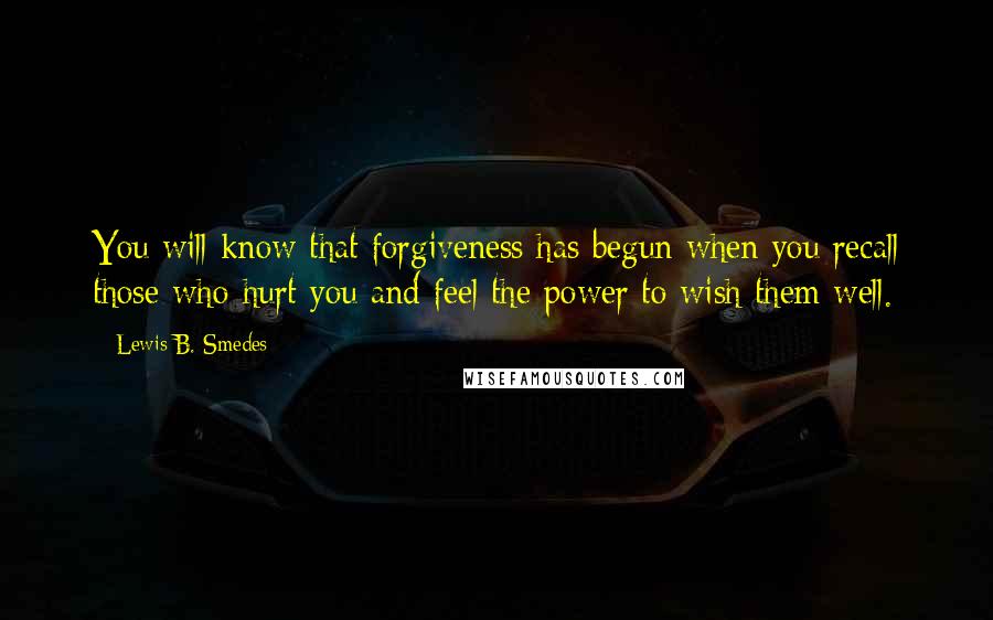 Lewis B. Smedes Quotes: You will know that forgiveness has begun when you recall those who hurt you and feel the power to wish them well.