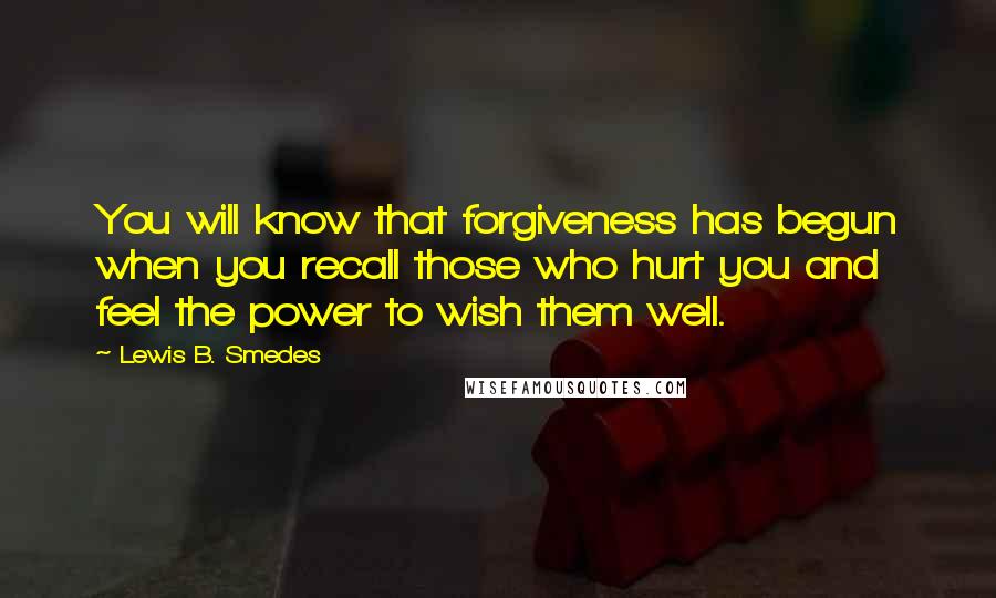 Lewis B. Smedes Quotes: You will know that forgiveness has begun when you recall those who hurt you and feel the power to wish them well.