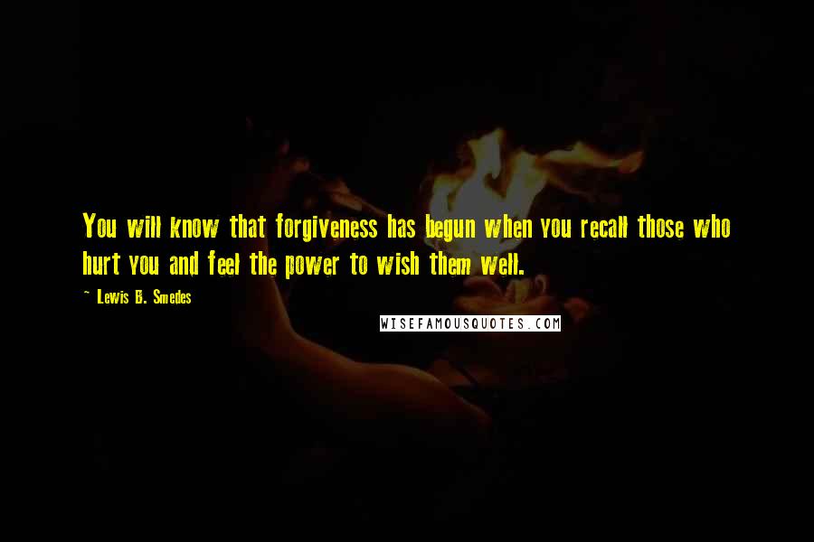 Lewis B. Smedes Quotes: You will know that forgiveness has begun when you recall those who hurt you and feel the power to wish them well.