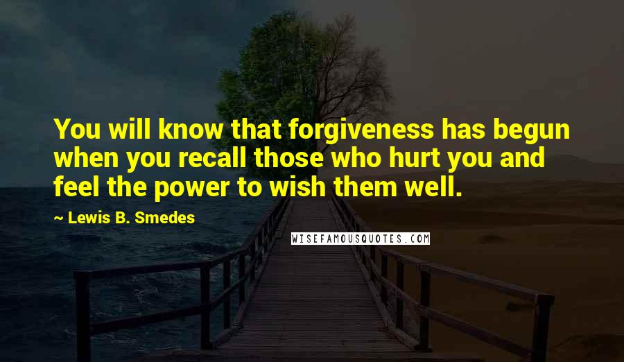 Lewis B. Smedes Quotes: You will know that forgiveness has begun when you recall those who hurt you and feel the power to wish them well.