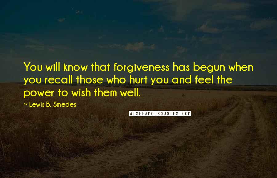 Lewis B. Smedes Quotes: You will know that forgiveness has begun when you recall those who hurt you and feel the power to wish them well.