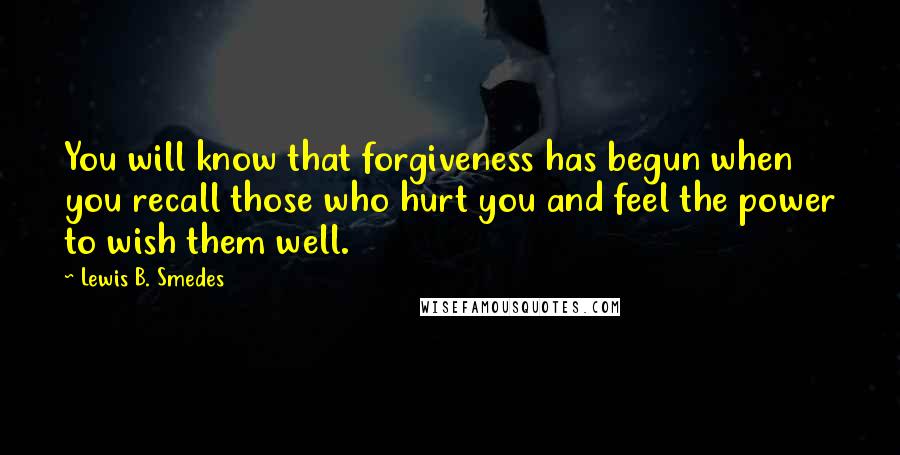 Lewis B. Smedes Quotes: You will know that forgiveness has begun when you recall those who hurt you and feel the power to wish them well.