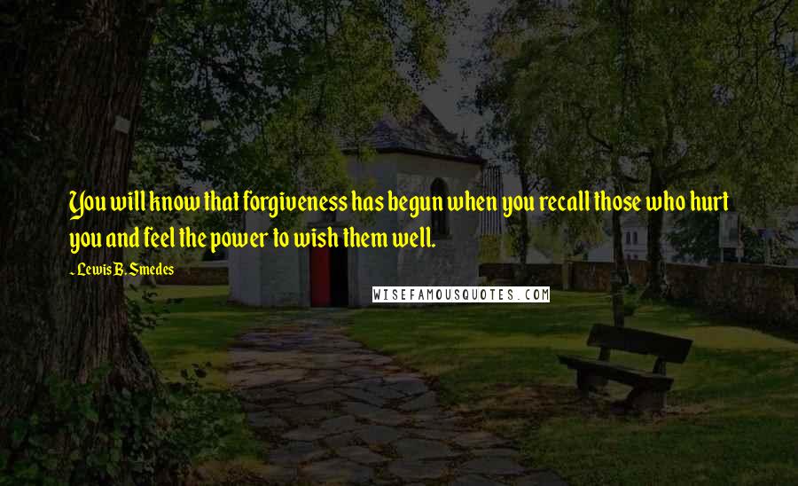 Lewis B. Smedes Quotes: You will know that forgiveness has begun when you recall those who hurt you and feel the power to wish them well.