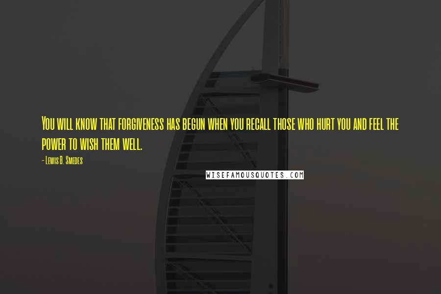 Lewis B. Smedes Quotes: You will know that forgiveness has begun when you recall those who hurt you and feel the power to wish them well.