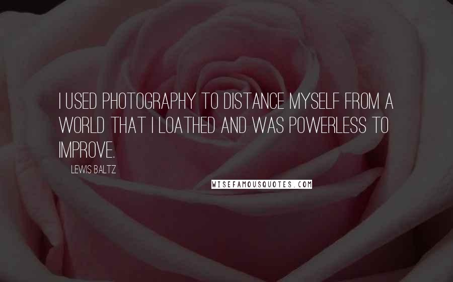 Lewis Baltz Quotes: I used photography to distance myself from a world that I loathed and was powerless to improve.