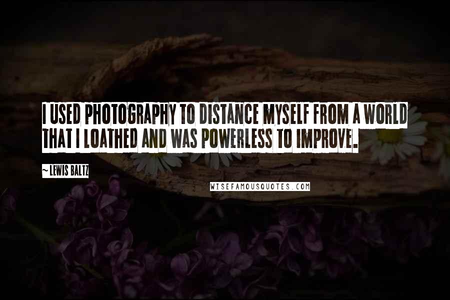 Lewis Baltz Quotes: I used photography to distance myself from a world that I loathed and was powerless to improve.