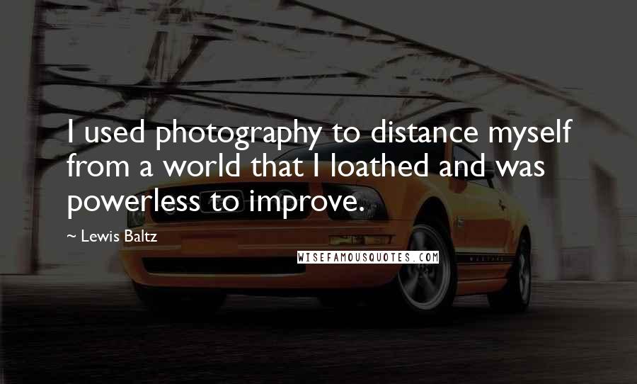 Lewis Baltz Quotes: I used photography to distance myself from a world that I loathed and was powerless to improve.