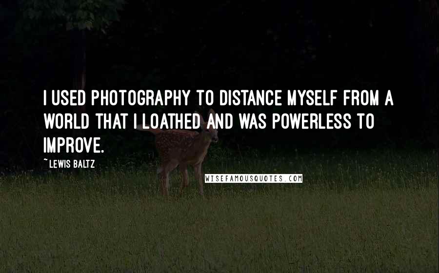 Lewis Baltz Quotes: I used photography to distance myself from a world that I loathed and was powerless to improve.