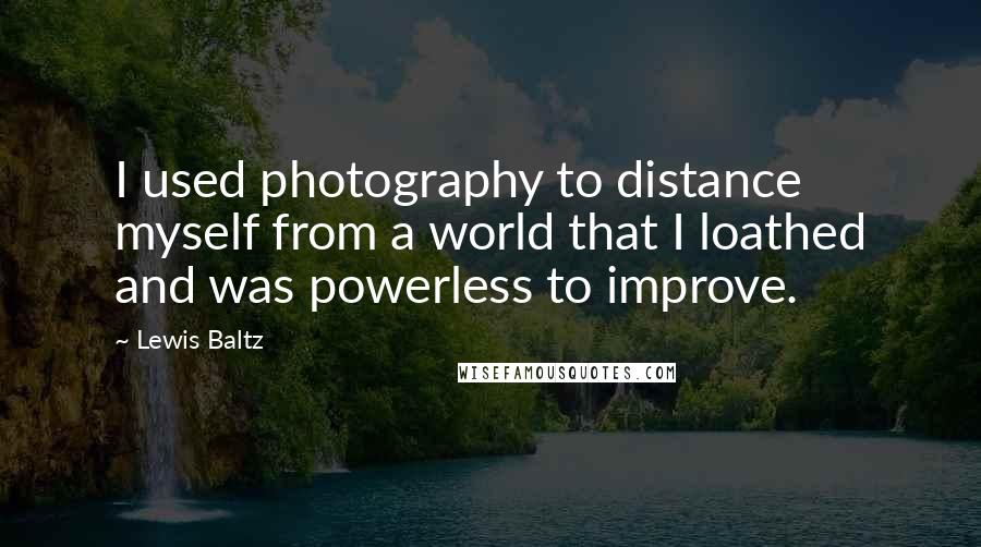 Lewis Baltz Quotes: I used photography to distance myself from a world that I loathed and was powerless to improve.