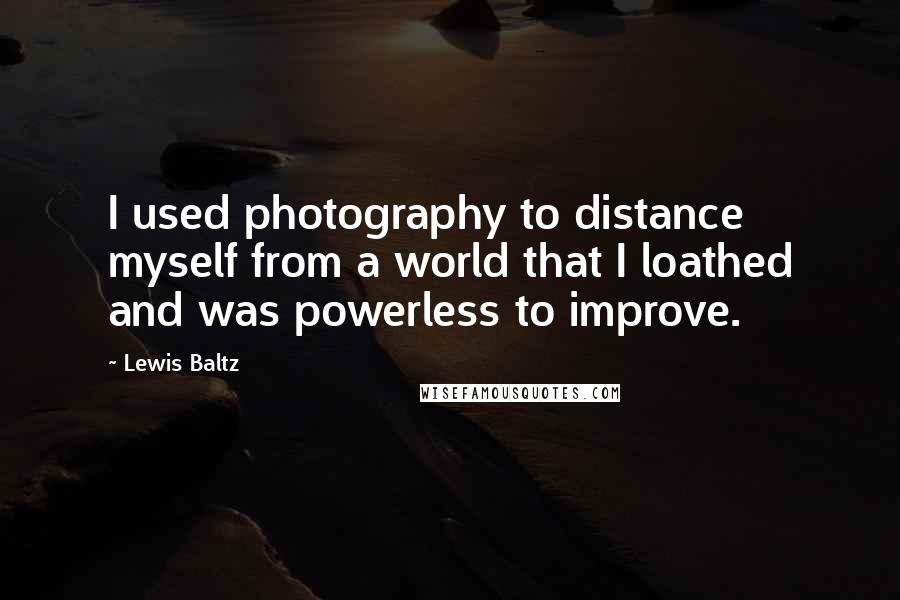 Lewis Baltz Quotes: I used photography to distance myself from a world that I loathed and was powerless to improve.