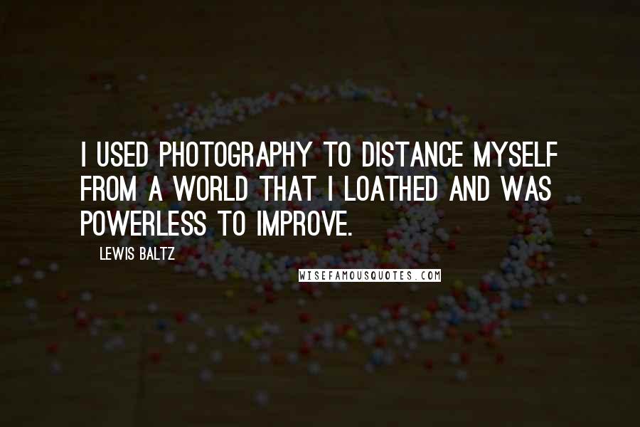 Lewis Baltz Quotes: I used photography to distance myself from a world that I loathed and was powerless to improve.